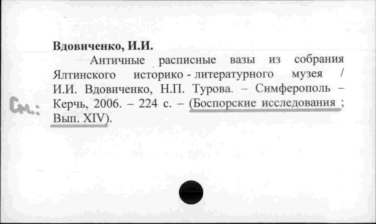 ﻿Вдовиченко, И.И.
Античные расписные вазы из собрания Ялтинского историко - литературного музея / И.И. Вдовиченко, Н.П. Турова. - Симферополь -Керчь, 2006. - 224 с. - (Боспорские исследования^; Вып. XIV).